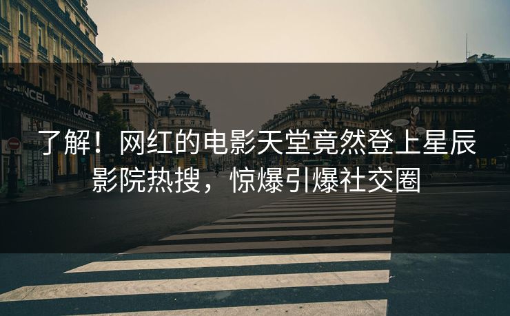了解！网红的电影天堂竟然登上星辰影院热搜，惊爆引爆社交圈