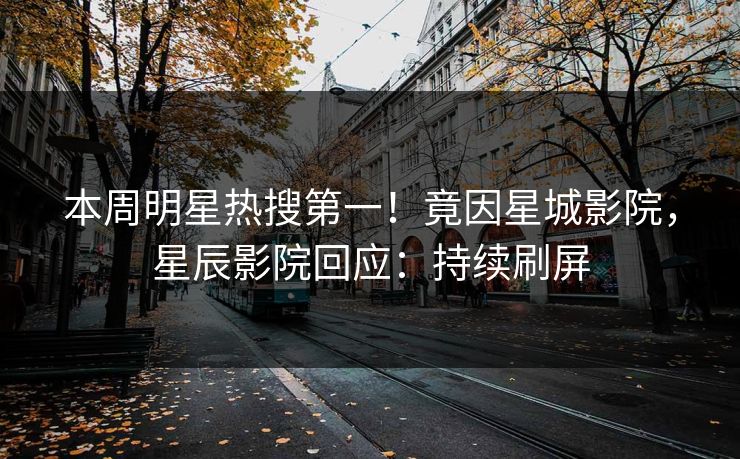 本周明星热搜第一！竟因星城影院，星辰影院回应：持续刷屏