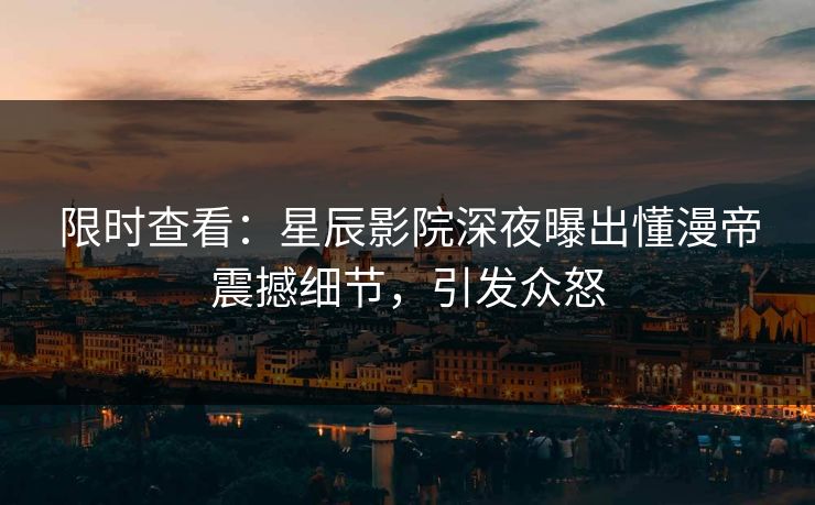 限时查看：星辰影院深夜曝出懂漫帝震撼细节，引发众怒