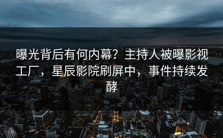 曝光背后有何内幕？主持人被曝影视工厂，星辰影院刷屏中，事件持续发酵