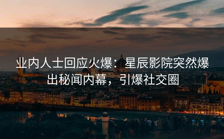 业内人士回应火爆：星辰影院突然爆出秘闻内幕，引爆社交圈