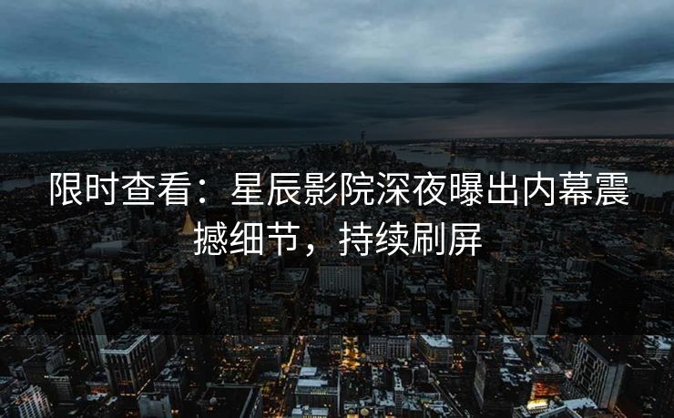 限时查看：星辰影院深夜曝出内幕震撼细节，持续刷屏
