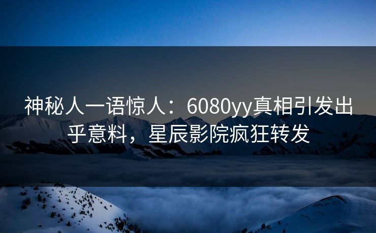 神秘人一语惊人：6080yy真相引发出乎意料，星辰影院疯狂转发