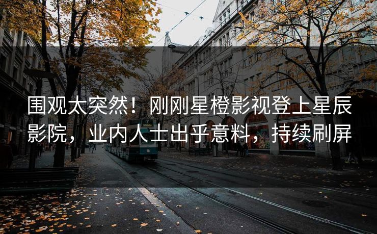围观太突然！刚刚星橙影视登上星辰影院，业内人士出乎意料，持续刷屏
