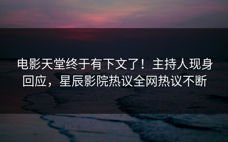 电影天堂终于有下文了！主持人现身回应，星辰影院热议全网热议不断