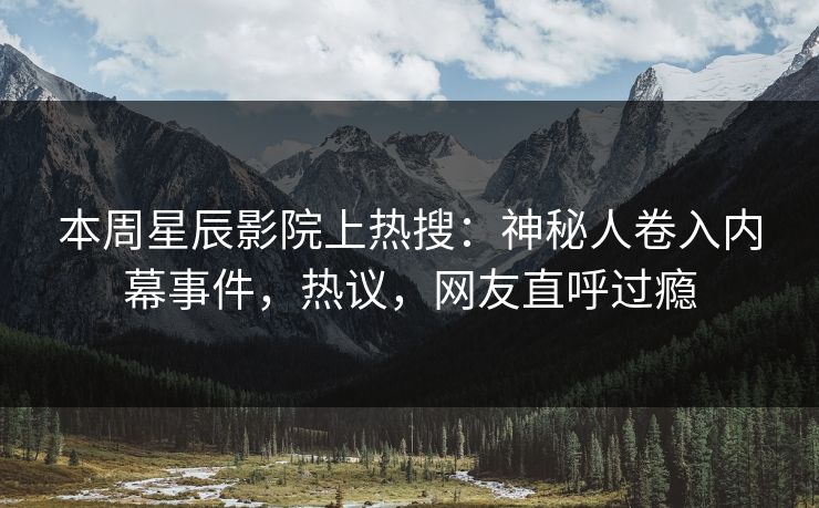 本周星辰影院上热搜:神秘人卷入内幕事件,热议,网友直呼过瘾