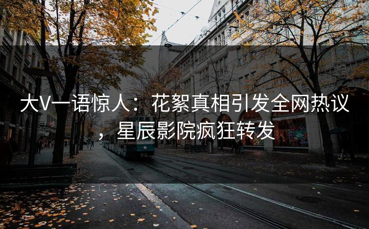 大V一语惊人：花絮真相引发全网热议，星辰影院疯狂转发