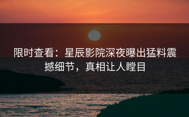 限时查看：星辰影院深夜曝出猛料震撼细节，真相让人瞠目