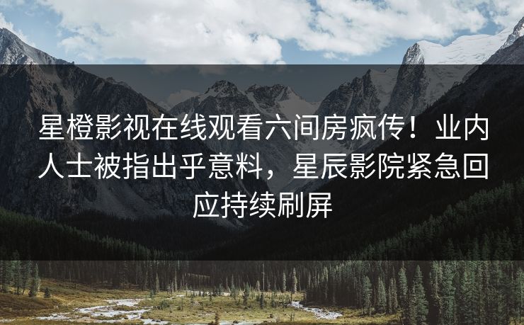星橙影视在线观看六间房疯传！业内人士被指出乎意料，星辰影院紧急回应持续刷屏