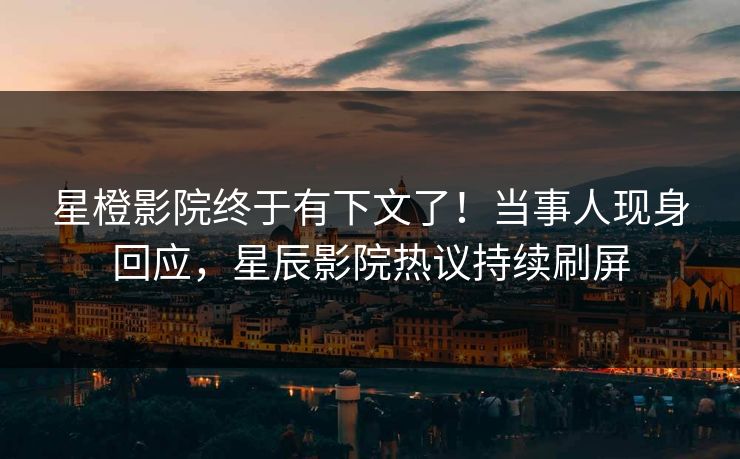 星橙影院终于有下文了!当事人现身回应,星辰影院热议持续刷屏