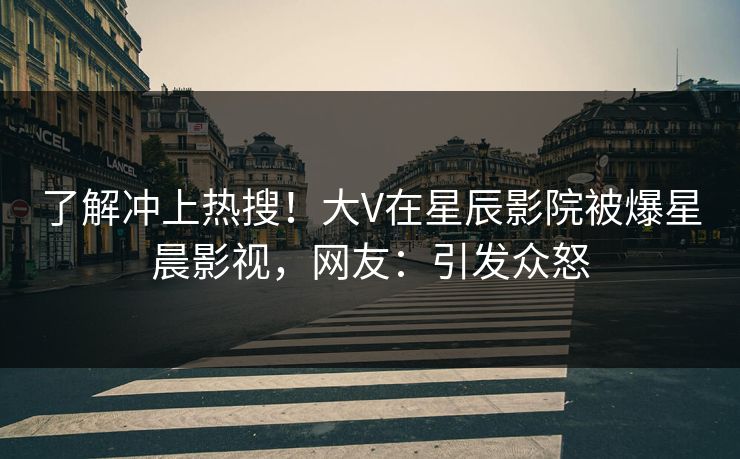 了解冲上热搜!大V在星辰影院被爆星晨影视,网友:引发众怒