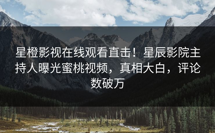 星橙影视在线观看直击！星辰影院主持人曝光蜜桃视频，真相大白，评论数破万