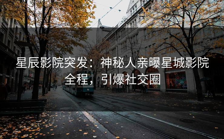 星辰影院突发：神秘人亲曝星城影院全程，引爆社交圈