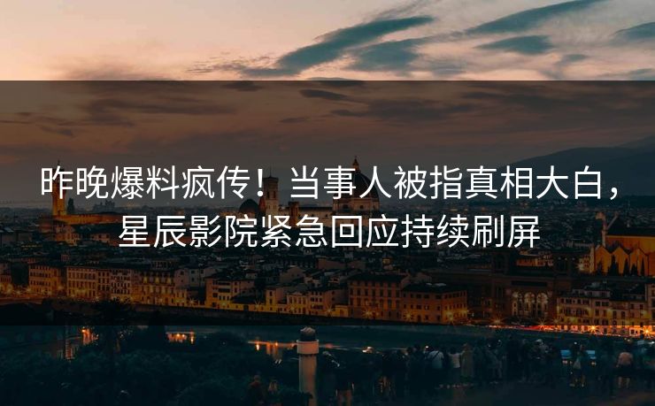 昨晚爆料疯传！当事人被指真相大白，星辰影院紧急回应持续刷屏