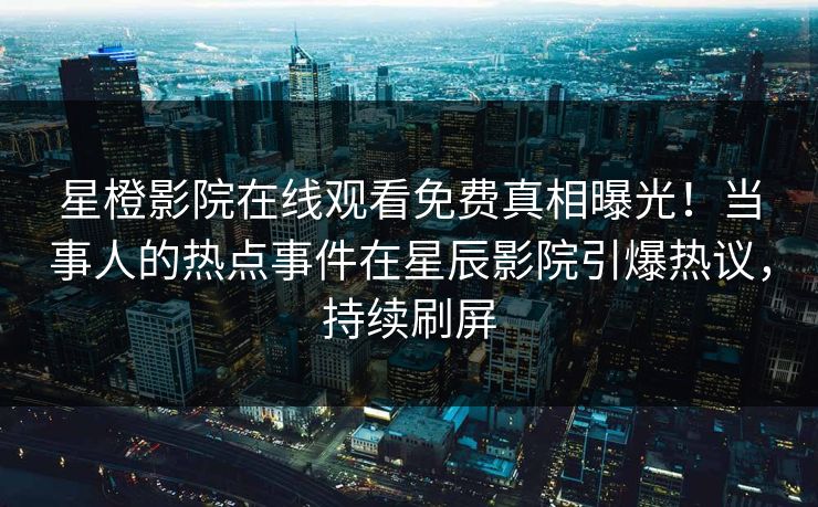 星橙影院在线观看免费真相曝光!当事人的热点事件在星辰影院引爆热议,持续刷屏