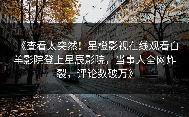 《查看太突然!星橙影视在线观看白羊影院登上星辰影院,当事人全网炸裂,评论数破万》