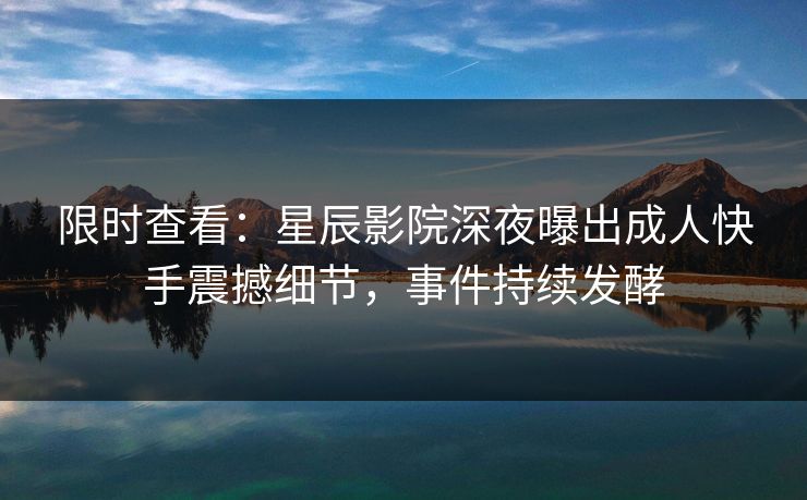 限时查看:星辰影院深夜曝出成人快手震撼细节,事件持续发酵