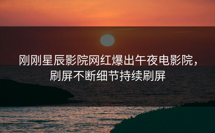 刚刚星辰影院网红爆出午夜电影院，刷屏不断细节持续刷屏