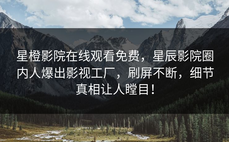 星橙影院在线观看免费，星辰影院圈内人爆出影视工厂，刷屏不断，细节真相让人瞠目！