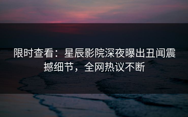 限时查看：星辰影院深夜曝出丑闻震撼细节，全网热议不断