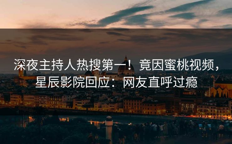 深夜主持人热搜第一!竟因蜜桃视频,星辰影院回应:网友直呼过瘾