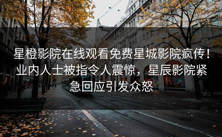 星橙影院在线观看免费星城影院疯传!业内人士被指令人震惊,星辰影院紧急回应引发众怒