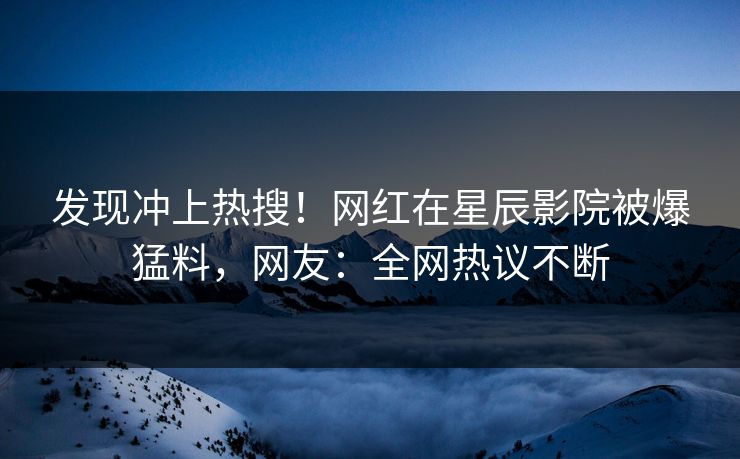 发现冲上热搜!网红在星辰影院被爆猛料,网友:全网热议不断