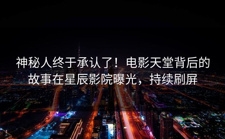 神秘人终于承认了！电影天堂背后的故事在星辰影院曝光，持续刷屏