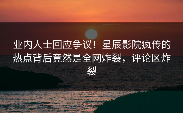 业内人士回应争议!星辰影院疯传的热点背后竟然是全网炸裂,评论区炸裂