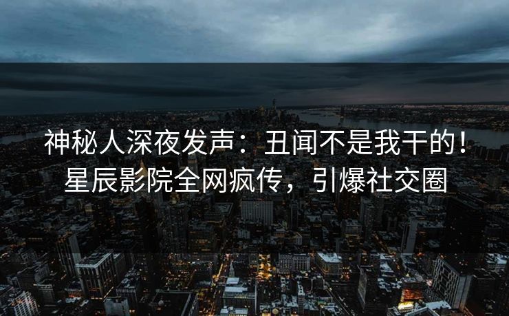 神秘人深夜发声：丑闻不是我干的！星辰影院全网疯传，引爆社交圈