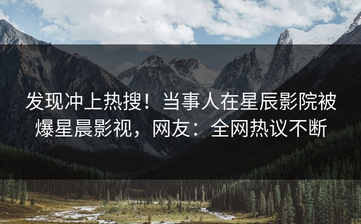 发现冲上热搜！当事人在星辰影院被爆星晨影视，网友：全网热议不断