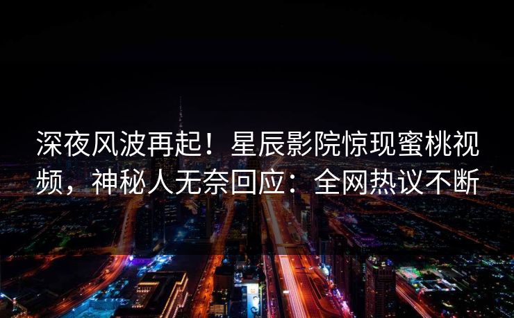 深夜风波再起！星辰影院惊现蜜桃视频，神秘人无奈回应：全网热议不断