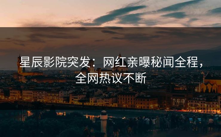 星辰影院突发:网红亲曝秘闻全程,全网热议不断