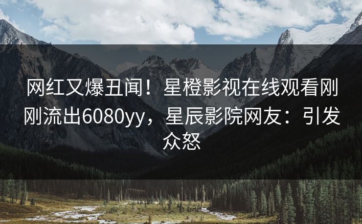 网红又爆丑闻！星橙影视在线观看刚刚流出6080yy，星辰影院网友：引发众怒