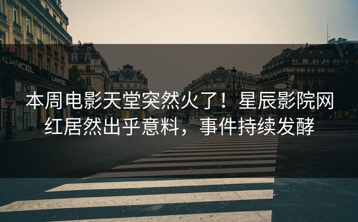 本周电影天堂突然火了！星辰影院网红居然出乎意料，事件持续发酵