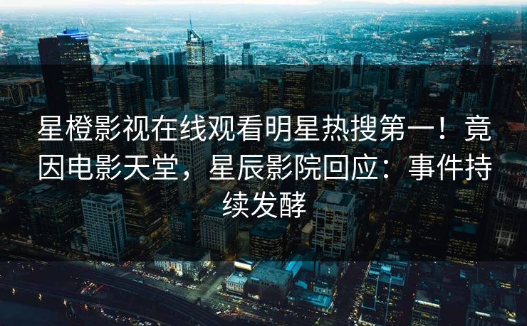 星橙影视在线观看明星热搜第一！竟因电影天堂，星辰影院回应：事件持续发酵