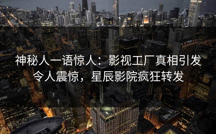神秘人一语惊人：影视工厂真相引发令人震惊，星辰影院疯狂转发