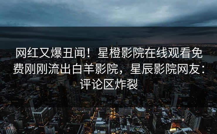 网红又爆丑闻！星橙影院在线观看免费刚刚流出白羊影院，星辰影院网友：评论区炸裂