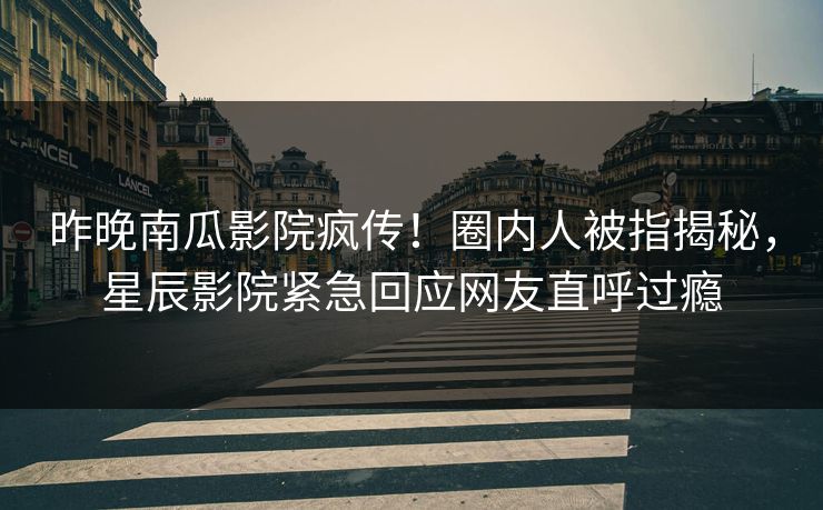 昨晚南瓜影院疯传！圈内人被指揭秘，星辰影院紧急回应网友直呼过瘾