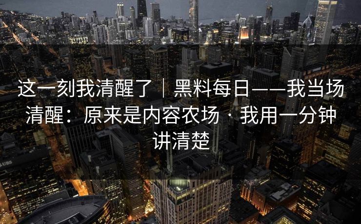 这一刻我清醒了｜黑料每日——我当场清醒：原来是内容农场 · 我用一分钟讲清楚