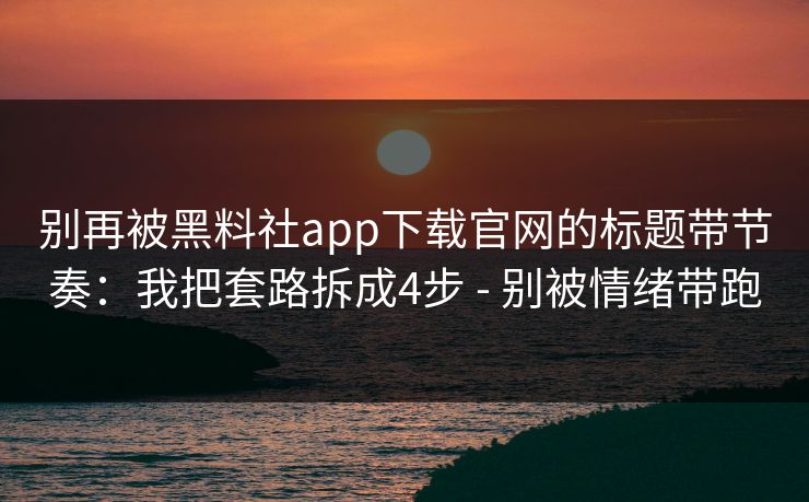 别再被黑料社app下载官网的标题带节奏：我把套路拆成4步 - 别被情绪带跑