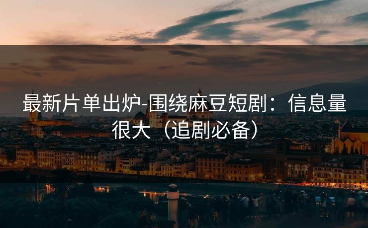 最新片单出炉-围绕麻豆短剧：信息量很大（追剧必备）