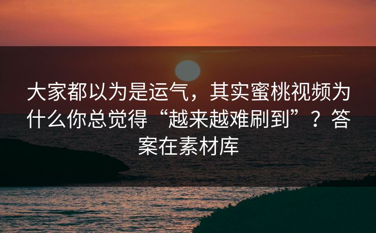 大家都以为是运气，其实蜜桃视频为什么你总觉得“越来越难刷到”？答案在素材库