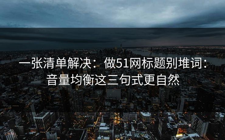 一张清单解决：做51网标题别堆词：音量均衡这三句式更自然