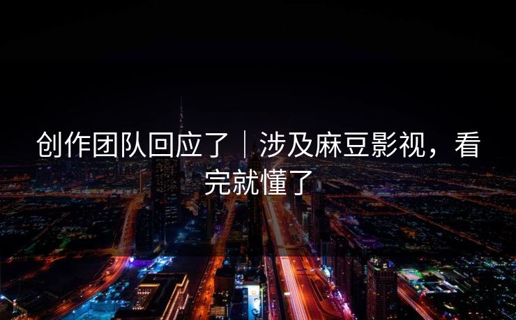 创作团队回应了｜涉及麻豆影视，看完就懂了