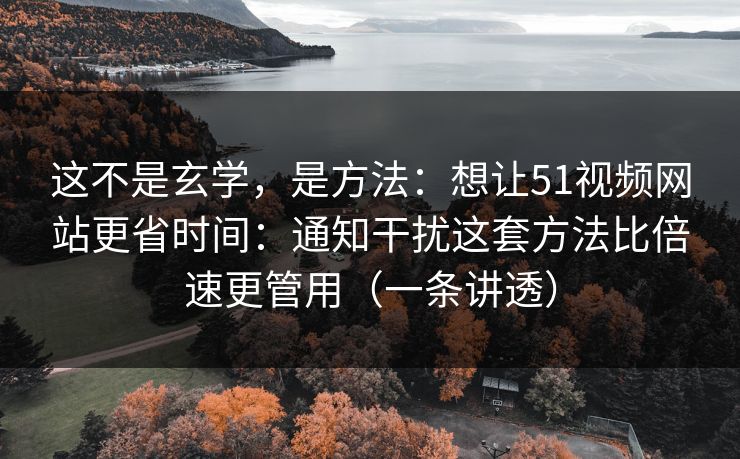 这不是玄学，是方法：想让51视频网站更省时间：通知干扰这套方法比倍速更管用（一条讲透）