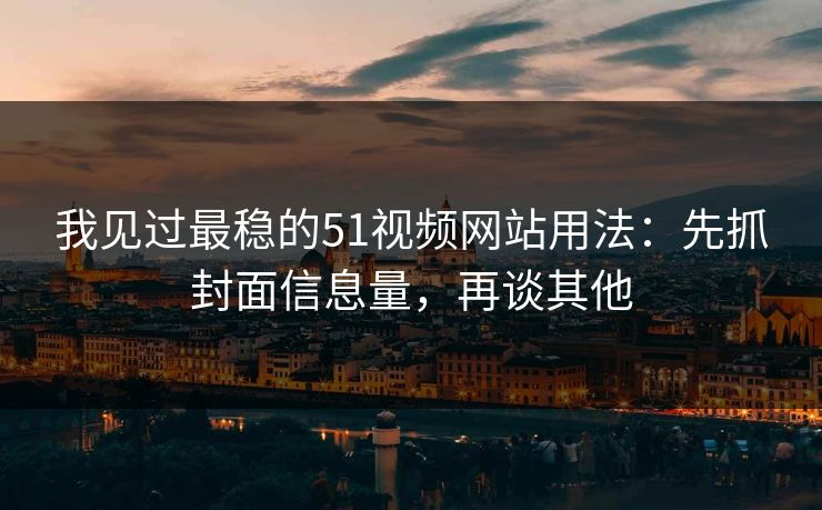 我见过最稳的51视频网站用法：先抓封面信息量，再谈其他