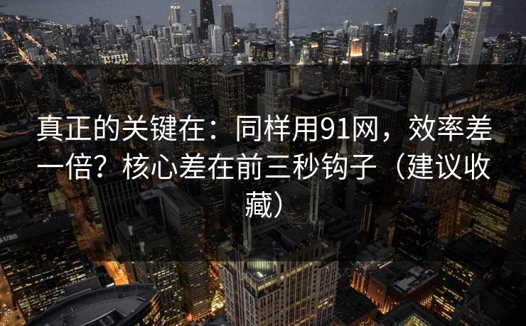 真正的关键在：同样用91网，效率差一倍？核心差在前三秒钩子（建议收藏）