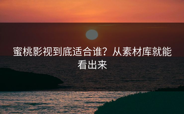 蜜桃影视到底适合谁？从素材库就能看出来