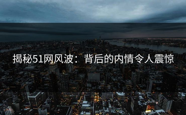 揭秘51网风波：背后的内情令人震惊